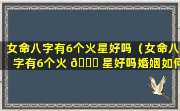 女命八字有6个火星好吗（女命八字有6个火 🐅 星好吗婚姻如何）
